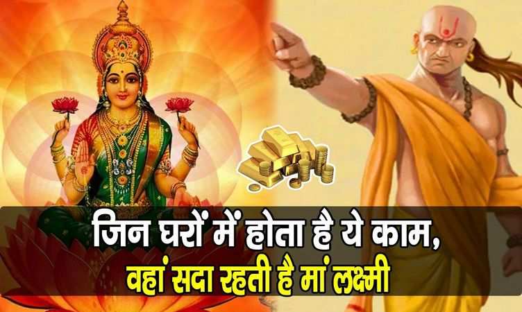 Chanakya niti: अगर आपके घर में नित्य होते हैं ये काम, तो आप पर सदैव बनी रहती है देवी लक्ष्मी की कृपा…